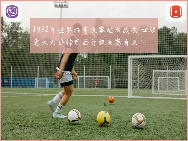 1982年世界杯半决赛经典战役 回顾意大利逆转巴西晋级决赛看点