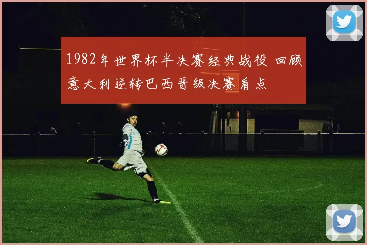 1982年世界杯半决赛经典战役 回顾意大利逆转巴西晋级决赛看点