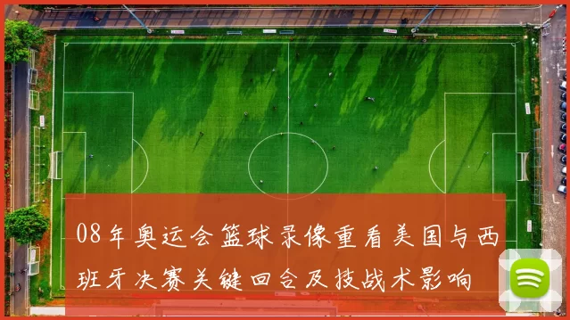 08年奥运会篮球录像重看美国与西班牙决赛关键回合及技战术影响