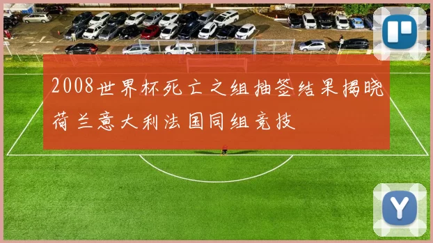 2008世界杯死亡之组抽签结果揭晓荷兰意大利法国同组竞技