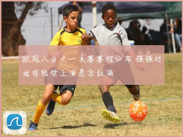 欧冠八分之一决赛赛程公布 强强对话将陆续上演悬念拉满