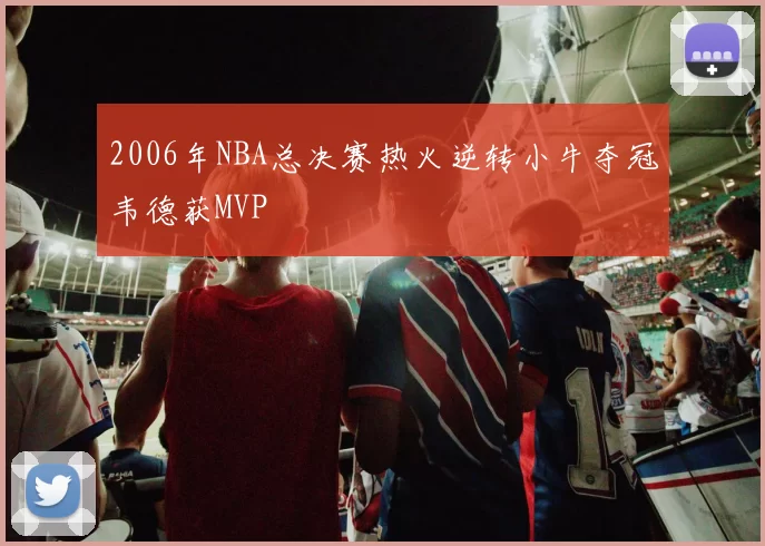 2006年NBA总决赛热火逆转小牛夺冠韦德获MVP