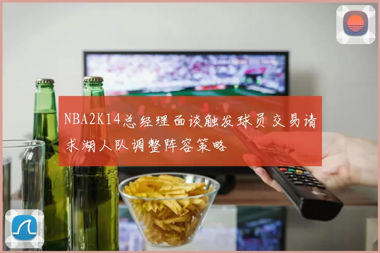 NBA2K14总经理面谈触发球员交易请求湖人队调整阵容策略