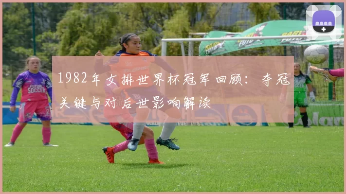 1982年女排世界杯冠军回顾:夺冠关键与对后世影响解读