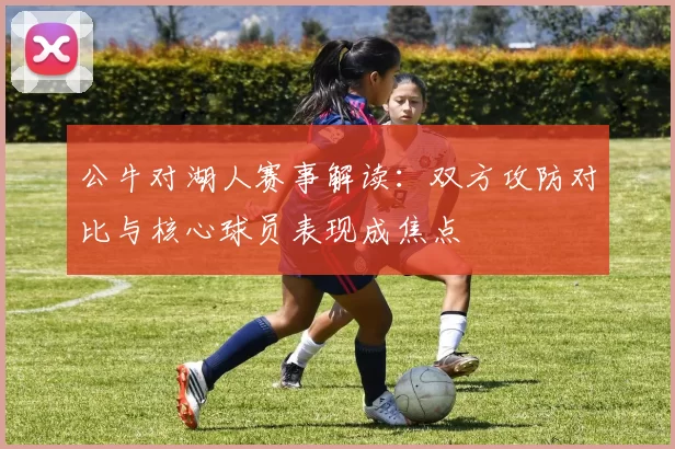 公牛对湖人赛事解读：双方攻防对比与核心球员表现成焦点